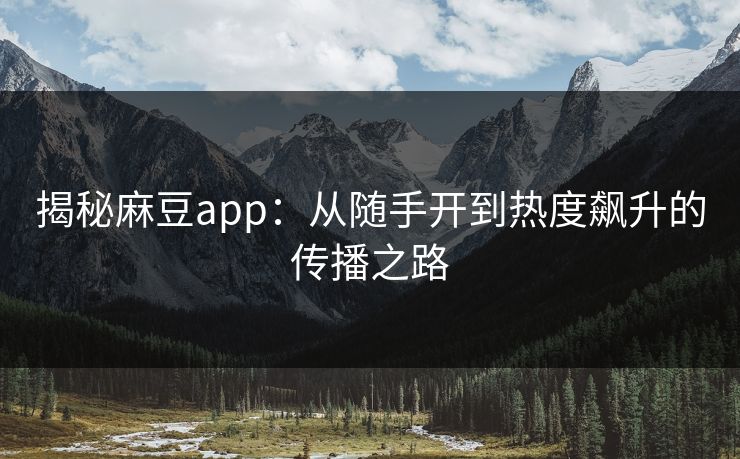 揭秘麻豆app：从随手开到热度飙升的传播之路  第1张