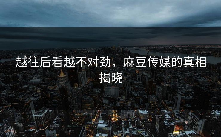 越往后看越不对劲，麻豆传媒的真相揭晓  第1张