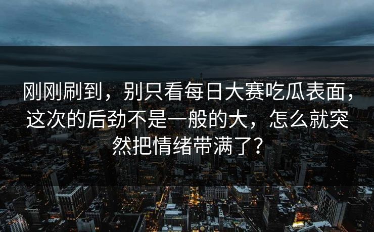 刚刚刷到,别只看每日大赛吃瓜表面,这次的后劲不是一般的大,怎么就突然把情绪带满了? 第1张 刚刚刷到,别只看每日大赛吃瓜表面,这次的后劲不是一般的大,怎么就突然把情绪带满了? 第1张
