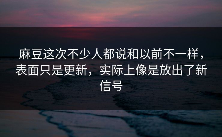 麻豆这次不少人都说和以前不一样，表面只是更新，实际上像是放出了新信号  第1张
