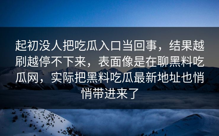 起初没人把吃瓜入口当回事，结果越刷越停不下来，表面像是在聊黑料吃瓜网，实际把黑料吃瓜最新地址也悄悄带进来了  第1张