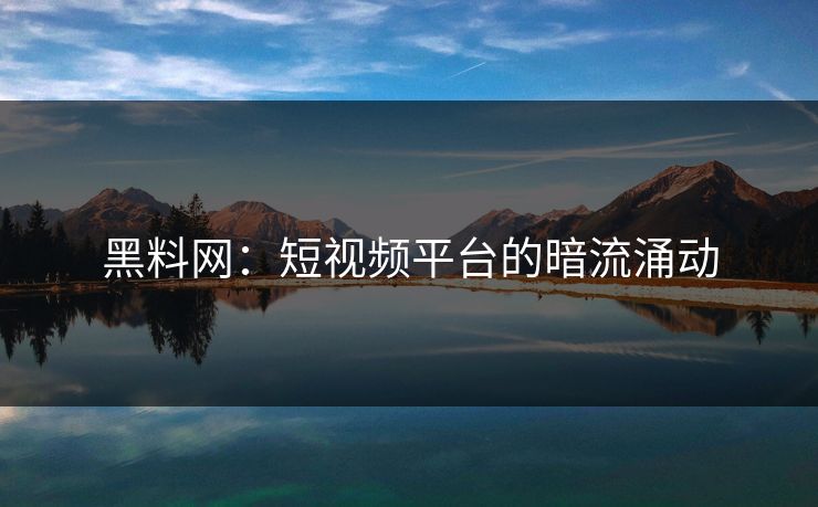 黑料网：短视频平台的暗流涌动  第1张