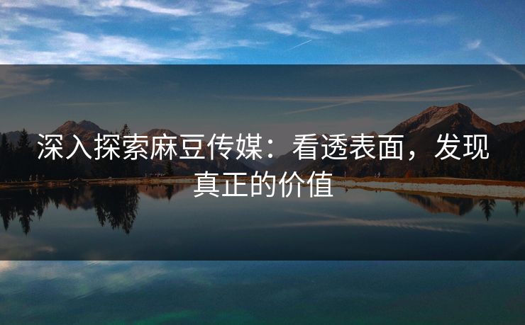 深入探索麻豆传媒：看透表面，发现真正的价值  第1张