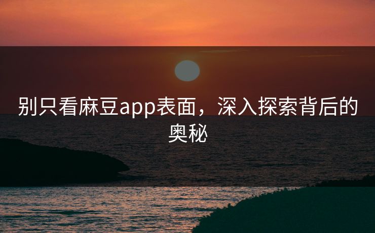 别只看麻豆app表面，深入探索背后的奥秘  第1张