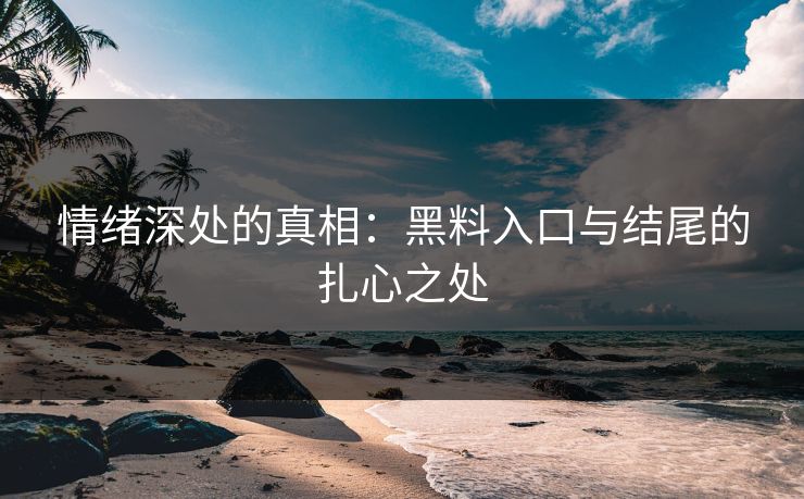 情绪深处的真相：黑料入口与结尾的扎心之处  第1张