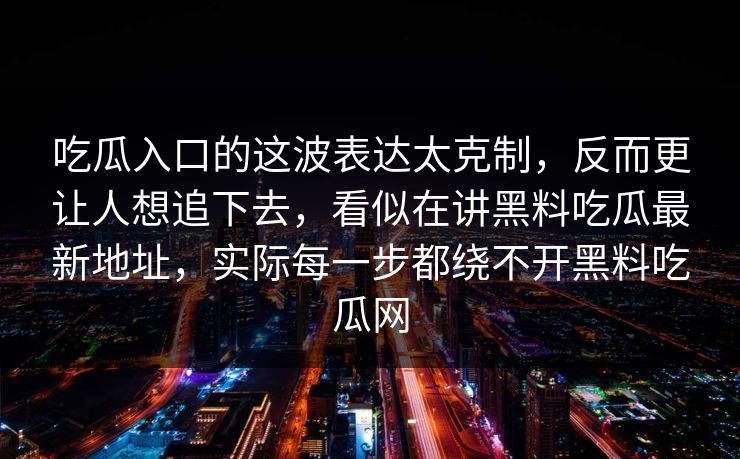 吃瓜入口的这波表达太克制，反而更让人想追下去，看似在讲黑料吃瓜最新地址，实际每一步都绕不开黑料吃瓜网  第1张