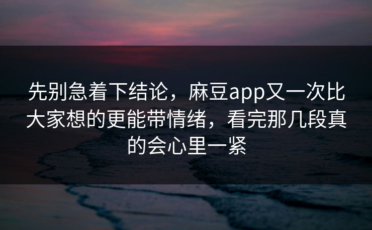 先别急着下结论，麻豆app又一次比大家想的更能带情绪，看完那几段真的会心里一紧  第1张