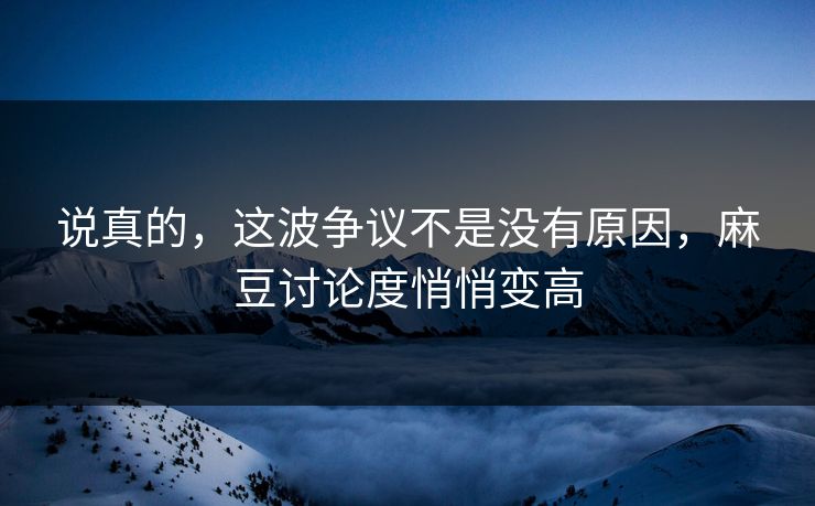 说真的，这波争议不是没有原因，麻豆讨论度悄悄变高  第1张