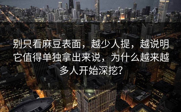 别只看麻豆表面，越少人提，越说明它值得单独拿出来说，为什么越来越多人开始深挖？  第1张