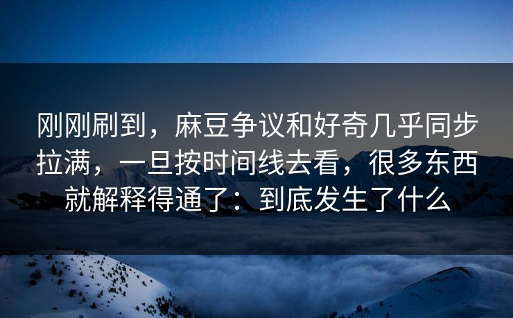 刚刚刷到，麻豆争议和好奇几乎同步拉满，一旦按时间线去看，很多东西就解释得通了：到底发生了什么  第1张