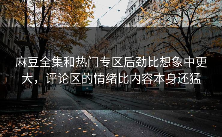 麻豆全集和热门专区后劲比想象中更大，评论区的情绪比内容本身还猛  第1张