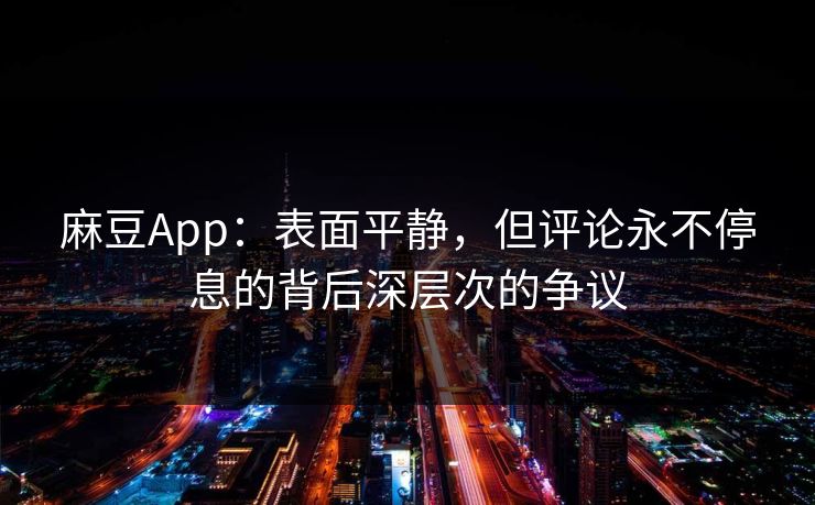 麻豆App：表面平静，但评论永不停息的背后深层次的争议  第1张