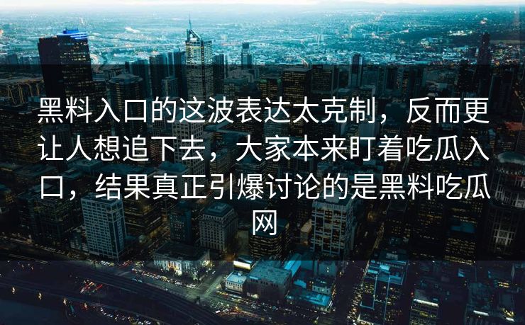 黑料入口的这波表达太克制，反而更让人想追下去，大家本来盯着吃瓜入口，结果真正引爆讨论的是黑料吃瓜网  第1张