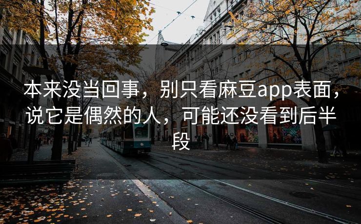 本来没当回事,别只看麻豆app表面,说它是偶然的人,可能还没看到后半段 第1张 本来没当回事,别只看麻豆app表面,说它是偶然的人,可能还没看到后半段 第1张
