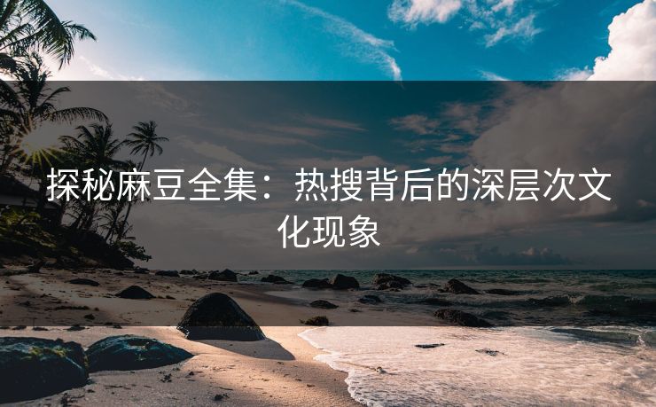 探秘麻豆全集：热搜背后的深层次文化现象  第1张