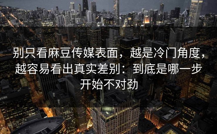 别只看麻豆传媒表面，越是冷门角度，越容易看出真实差别：到底是哪一步开始不对劲  第1张