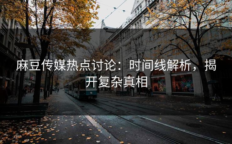 麻豆传媒热点讨论：时间线解析，揭开复杂真相  第1张