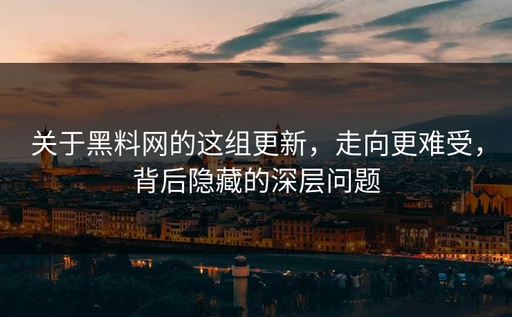 关于黑料网的这组更新，走向更难受，背后隐藏的深层问题  第1张