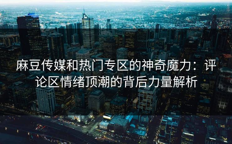 麻豆传媒和热门专区的神奇魔力：评论区情绪顶潮的背后力量解析  第1张