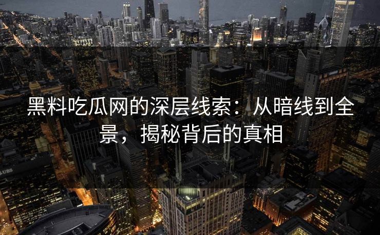 黑料吃瓜网的深层线索：从暗线到全景，揭秘背后的真相  第1张