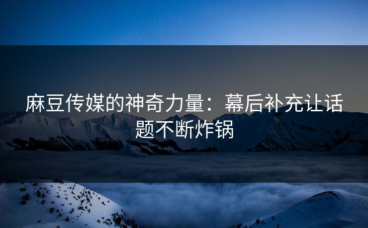 麻豆传媒的神奇力量：幕后补充让话题不断炸锅  第1张