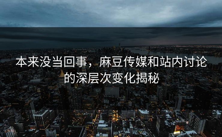本来没当回事，麻豆传媒和站内讨论的深层次变化揭秘  第1张