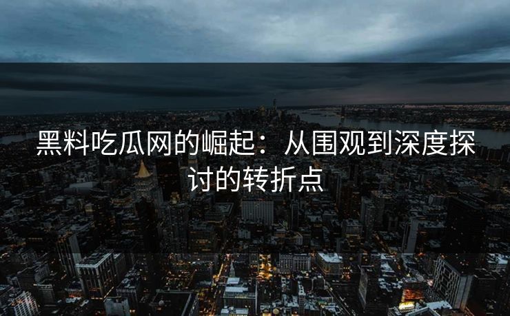 黑料吃瓜网的崛起：从围观到深度探讨的转折点  第1张