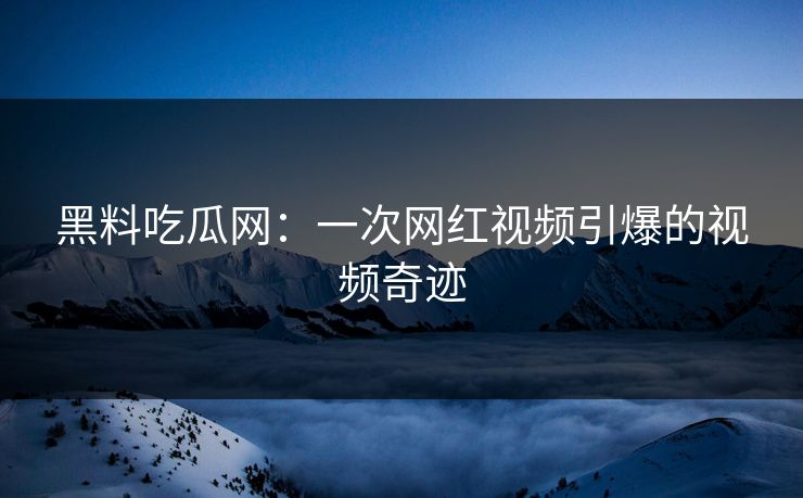 黑料吃瓜网:一次网红视频引爆的视频奇迹 第1张 黑料吃瓜网:一次网红视频引爆的视频奇迹 第1张
