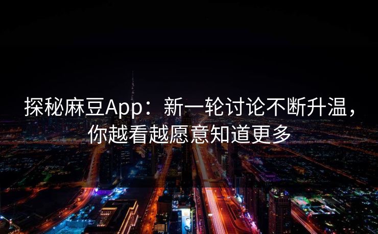 探秘麻豆App：新一轮讨论不断升温，你越看越愿意知道更多  第1张