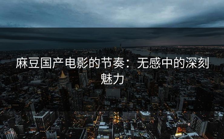 麻豆国产电影的节奏：无感中的深刻魅力  第1张