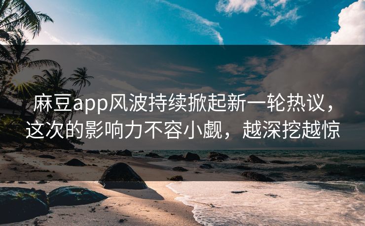 麻豆app风波持续掀起新一轮热议，这次的影响力不容小觑，越深挖越惊  第1张