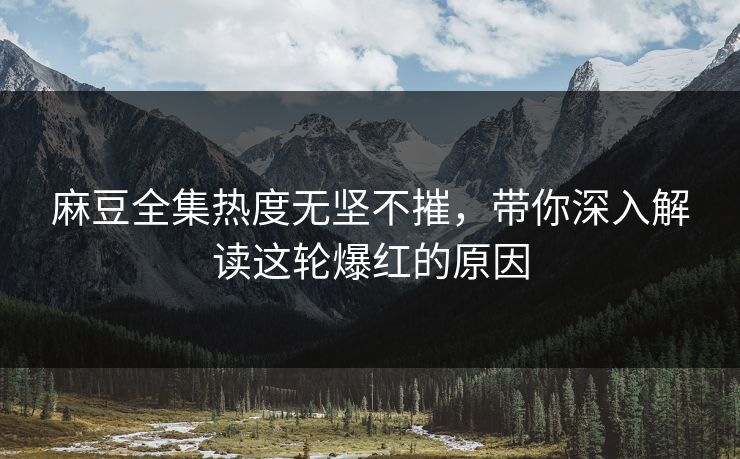 麻豆全集热度无坚不摧，带你深入解读这轮爆红的原因  第1张