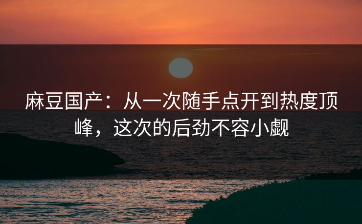 麻豆国产:从一次随手点开到热度顶峰,这次的后劲不容小觑 第1张 麻豆国产:从一次随手点开到热度顶峰,这次的后劲不容小觑 第1张
