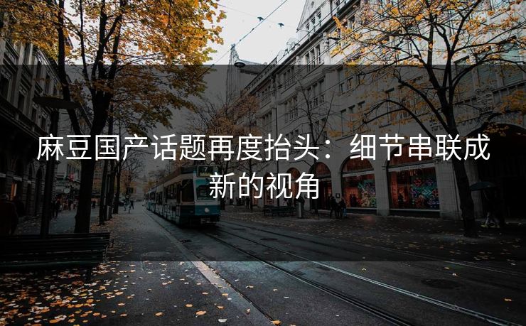 麻豆国产话题再度抬头：细节串联成新的视角  第1张