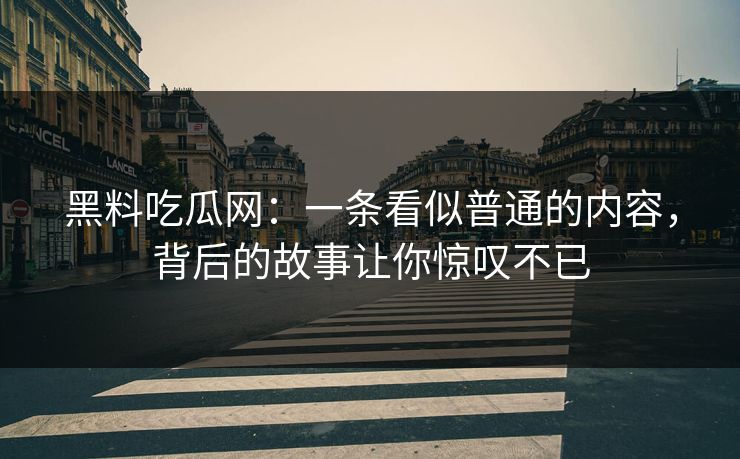 黑料吃瓜网：一条看似普通的内容，背后的故事让你惊叹不已  第1张