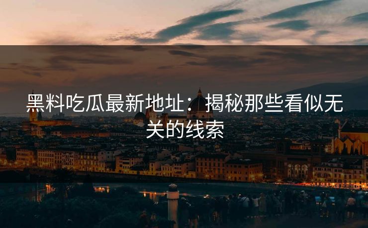 黑料吃瓜最新地址：揭秘那些看似无关的线索  第1张