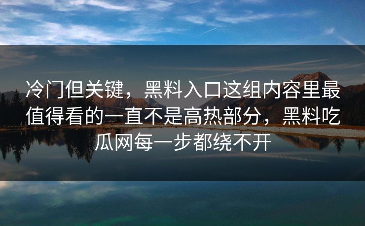 冷门但关键，黑料入口这组内容里最值得看的一直不是高热部分，黑料吃瓜网每一步都绕不开  第1张