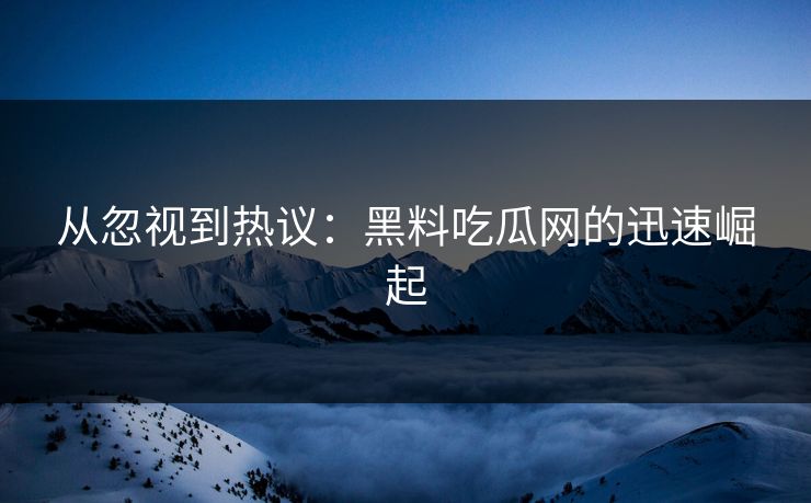 从忽视到热议：黑料吃瓜网的迅速崛起  第1张