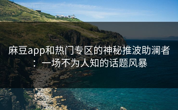 麻豆app和热门专区的神秘推波助澜者：一场不为人知的话题风暴  第1张