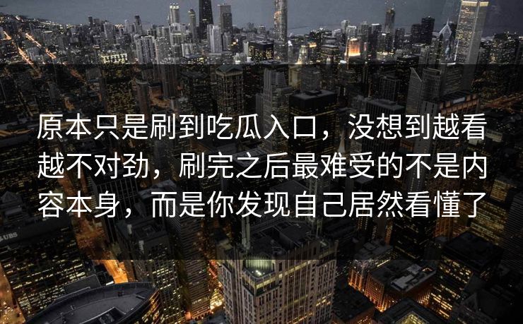 原本只是刷到吃瓜入口，没想到越看越不对劲，刷完之后最难受的不是内容本身，而是你发现自己居然看懂了  第1张