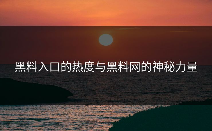 黑料入口的热度与黑料网的神秘力量  第1张