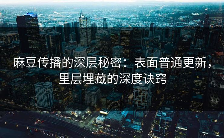 麻豆传播的深层秘密：表面普通更新，里层埋藏的深度诀窍  第1张