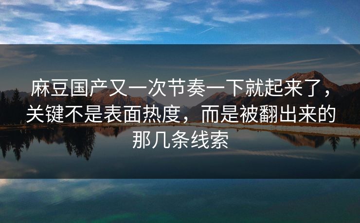 麻豆国产又一次节奏一下就起来了，关键不是表面热度，而是被翻出来的那几条线索  第1张