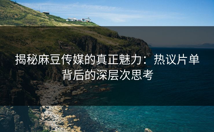 揭秘麻豆传媒的真正魅力：热议片单背后的深层次思考  第1张