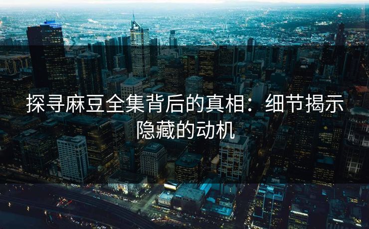 探寻麻豆全集背后的真相：细节揭示隐藏的动机  第1张