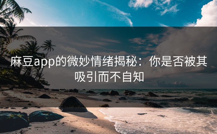 麻豆app的微妙情绪揭秘：你是否被其吸引而不自知  第1张