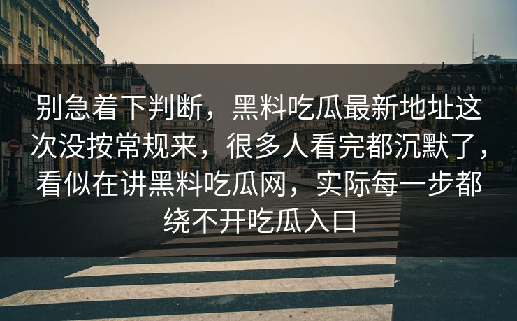 别急着下判断，黑料吃瓜最新地址这次没按常规来，很多人看完都沉默了，看似在讲黑料吃瓜网，实际每一步都绕不开吃瓜入口  第1张