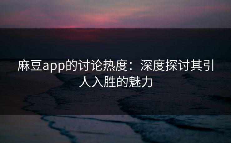 麻豆app的讨论热度：深度探讨其引人入胜的魅力  第1张