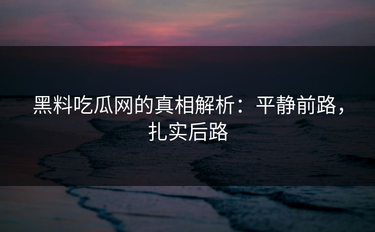 黑料吃瓜网的真相解析：平静前路，扎实后路  第1张