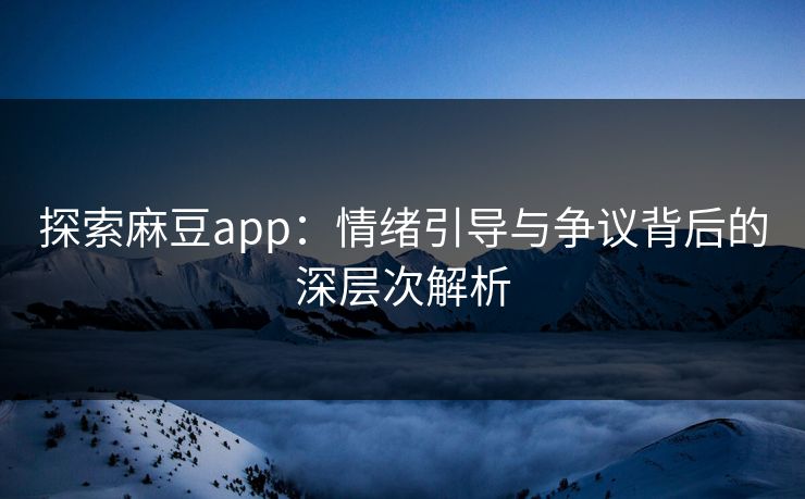 探索麻豆app：情绪引导与争议背后的深层次解析  第1张